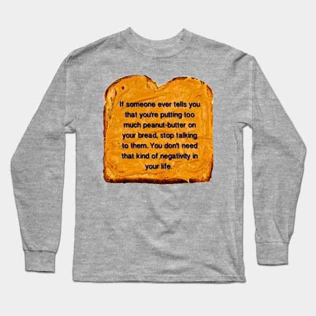 If Someone Ever Tells You That You’re Putting Too Much Peanut Butter On Your Bread Stop Talking To Them You Don’t Need That Kind Of Negativity In Your Life Long Sleeve T-Shirt by akastardust